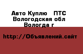 Авто Куплю - ПТС. Вологодская обл.,Вологда г.